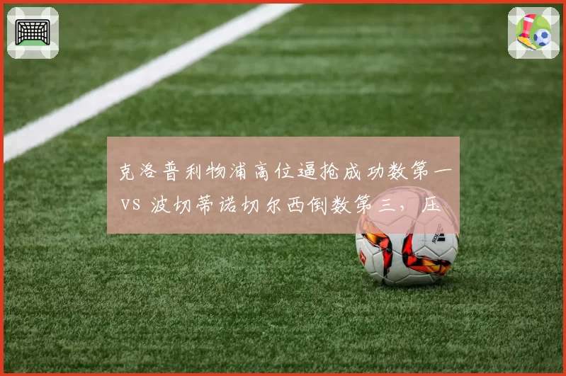 克洛普利物浦高位逼抢成功数第一 vs 波切蒂诺切尔西倒数第三,压迫打法代际差异显现