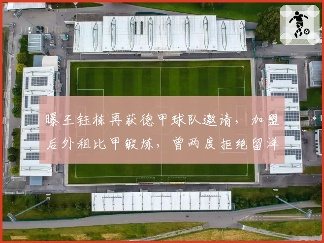曝王钰栋再获德甲球队邀请，加盟后外租比甲锻炼，曾两度拒绝留洋