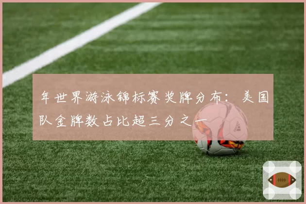 年世界游泳锦标赛奖牌分布:美国队金牌数占比超三分之一