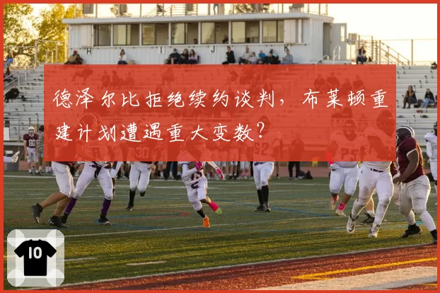 德泽尔比拒绝续约谈判,布莱顿重建计划遭遇重大变数?