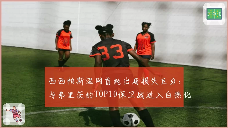 西西帕斯温网首轮出局损失巨分，与弗里茨的TOP10保卫战进入白热化阶段