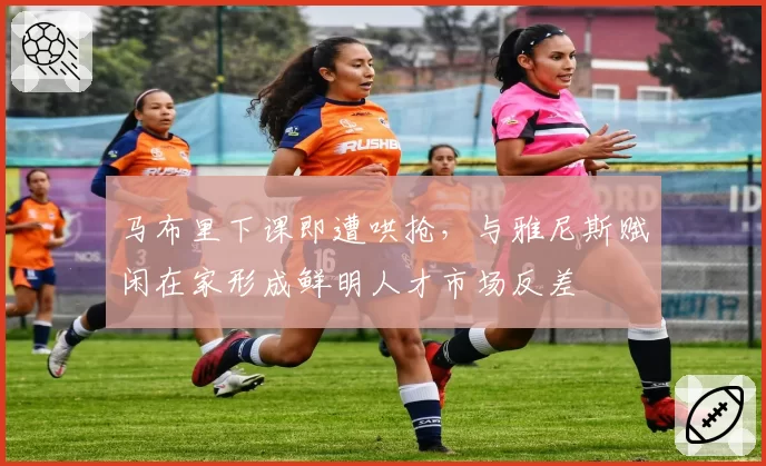 马布里下课即遭哄抢，与雅尼斯赋闲在家形成鲜明人才市场反差