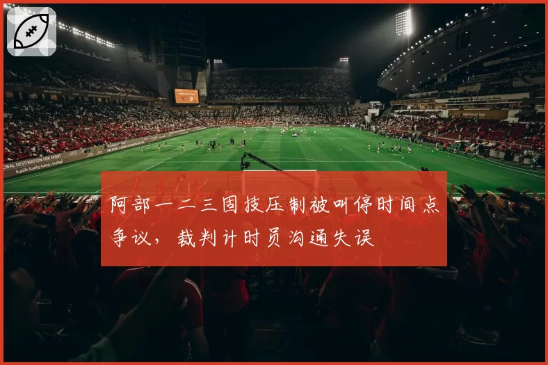 阿部一二三固技压制被叫停时间点争议，裁判计时员沟通失误