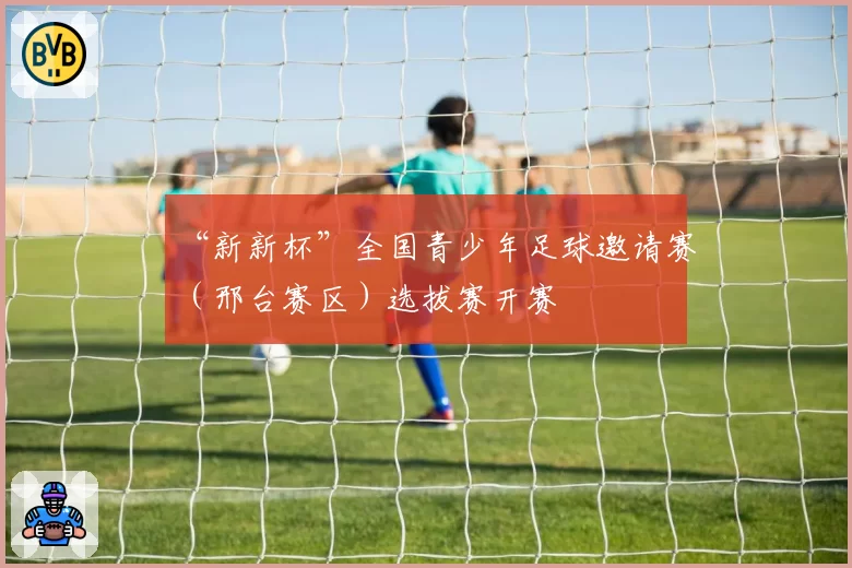 “新新杯”全国青少年足球邀请赛（邢台赛区）选拔赛开赛
