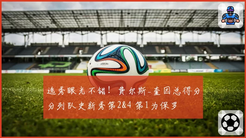 选秀眼光不错！费尔斯_奎因总得分分列队史新秀第2&4 第1为保罗