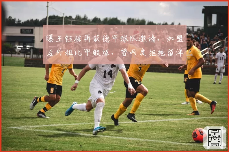 曝王钰栋再获德甲球队邀请，加盟后外租比甲锻炼，曾两度拒绝留洋