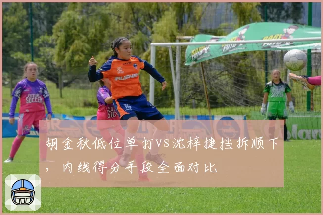 胡金秋低位单打vs沈梓捷挡拆顺下,内线得分手段全面对比