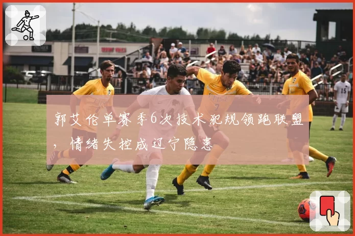 郭艾伦单赛季6次技术犯规领跑联盟，情绪失控成辽宁隐患
