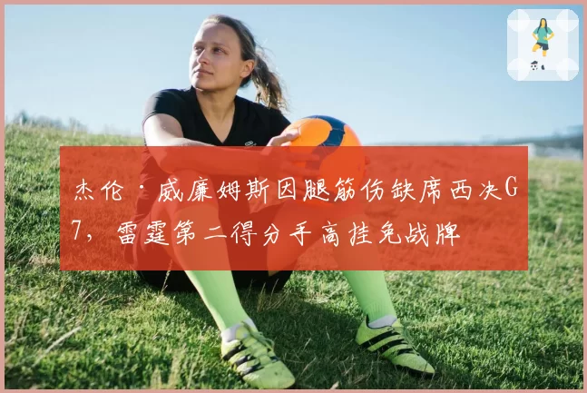 杰伦·威廉姆斯因腿筋伤缺席西决G7,雷霆第二得分手高挂免战牌