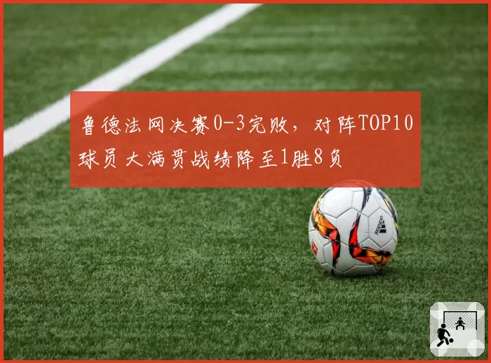 鲁德法网决赛0-3完败，对阵TOP10球员大满贯战绩降至1胜8负