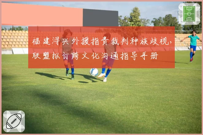 福建浔兴外援指责裁判种族歧视,联盟拟订跨文化沟通指导手册