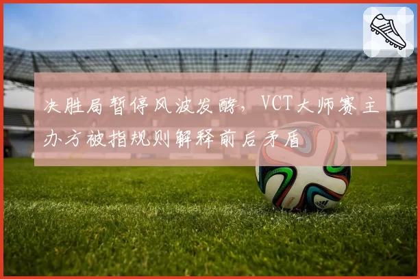 决胜局暂停风波发酵,VCT大师赛主办方被指规则解释前后矛盾