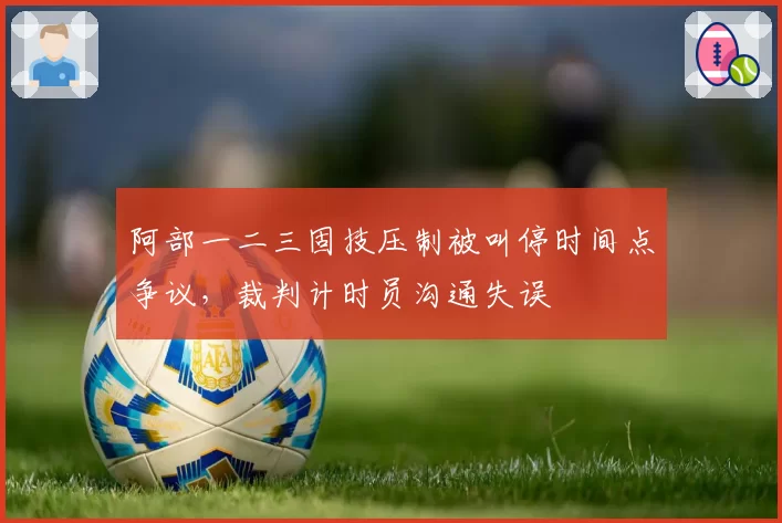 阿部一二三固技压制被叫停时间点争议，裁判计时员沟通失误