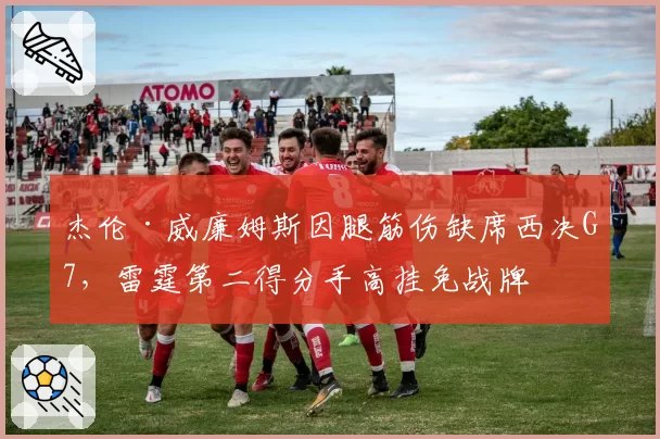 杰伦·威廉姆斯因腿筋伤缺席西决G7,雷霆第二得分手高挂免战牌