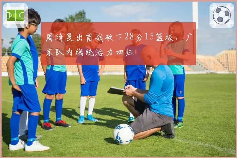 周琦复出首战砍下28分15篮板，广东队内线统治力回归
