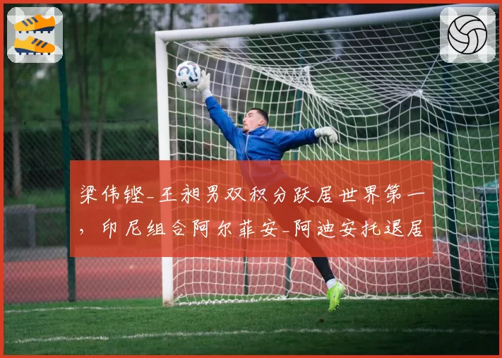 梁伟铿_王昶男双积分跃居世界第一，印尼组合阿尔菲安_阿迪安托退居次席
