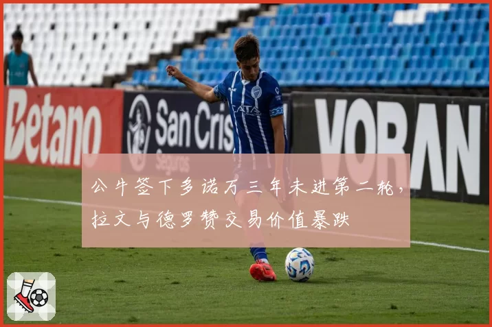 公牛签下多诺万三年未进第二轮，拉文与德罗赞交易价值暴跌