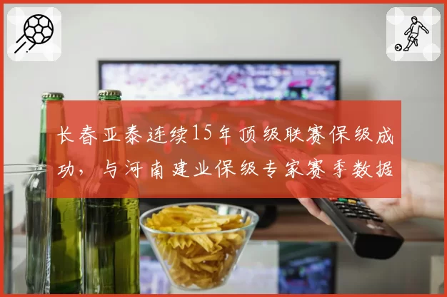 长春亚泰连续15年顶级联赛保级成功，与河南建业保级专家赛季数据对比