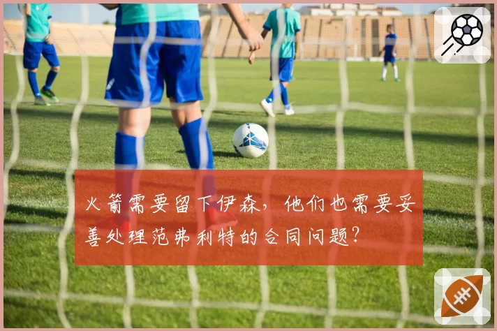 火箭需要留下伊森,他们也需要妥善处理范弗利特的合同问题?