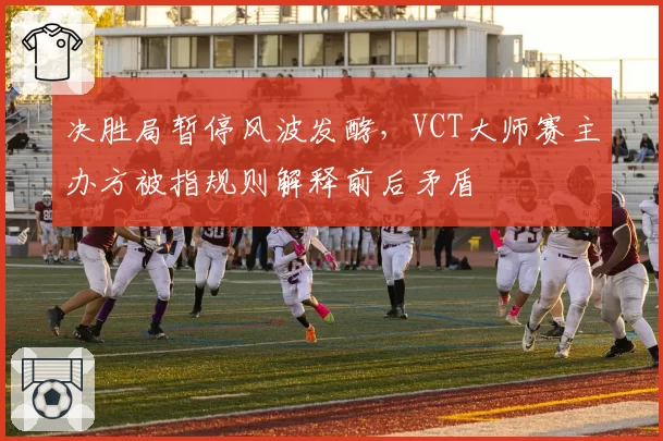 决胜局暂停风波发酵,VCT大师赛主办方被指规则解释前后矛盾