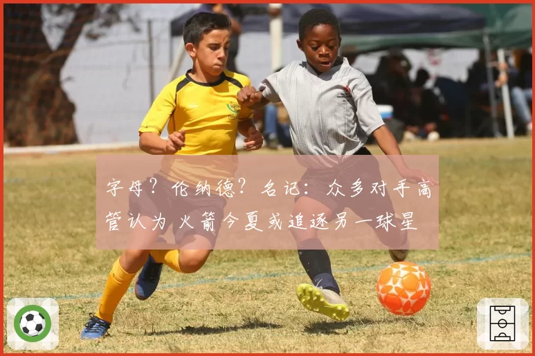 字母？伦纳德？名记：众多对手高管认为 火箭今夏或追逐另一球星