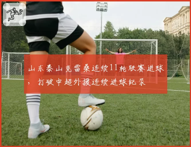 山东泰山克雷桑连续11轮联赛进球，打破中超外援连续进球纪录