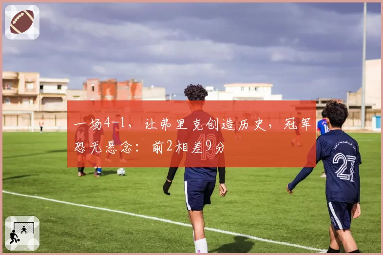 一场4-1，让弗里克创造历史，冠军恐无悬念：前2相差9分
