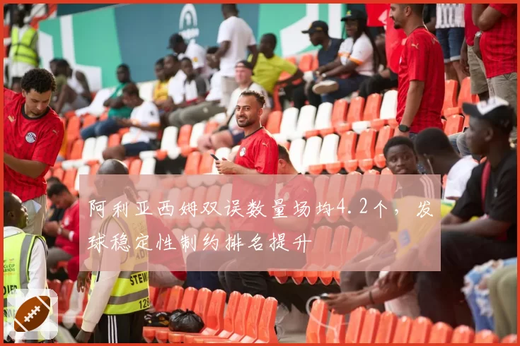 阿利亚西姆双误数量场均4.2个，发球稳定性制约排名提升