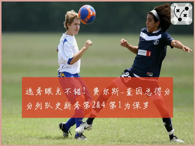 选秀眼光不错！费尔斯_奎因总得分分列队史新秀第2&4 第1为保罗