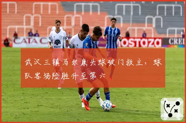 武汉三镇马尔康头球破门救主，球队客场险胜升至第六