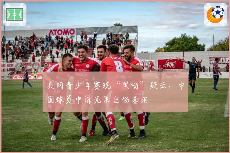 美网青少年赛现“黑哨”疑云,中国球员申诉无果当场落泪