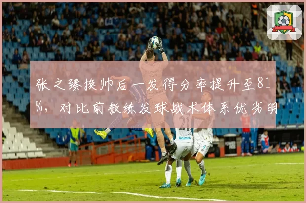 张之臻换帅后一发得分率提升至81%，对比前教练发球战术体系优劣明显