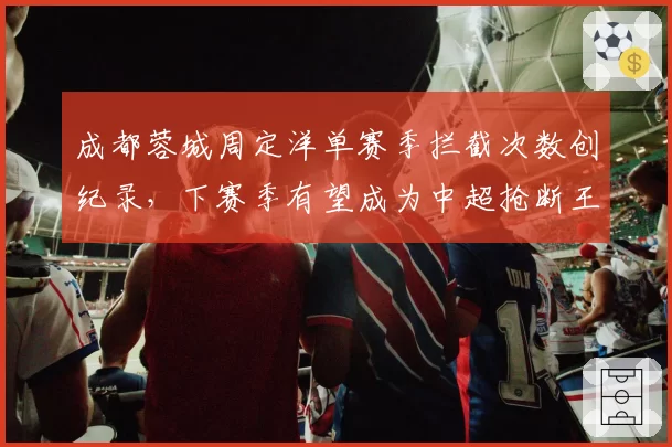 成都蓉城周定洋单赛季拦截次数创纪录，下赛季有望成为中超抢断王