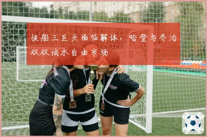 快船三巨头面临解体,哈登与乔治双双试水自由市场
