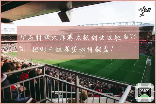 炉石特级大师赛太极剑快攻胜率75%，控制卡组劣势如何翻盘？