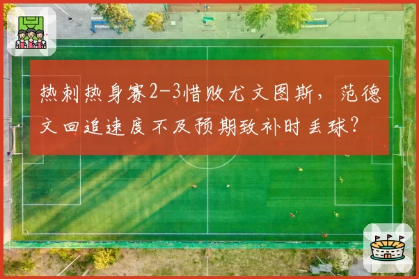 热刺热身赛2-3惜败尤文图斯，范德文回追速度不及预期致补时丢球？
