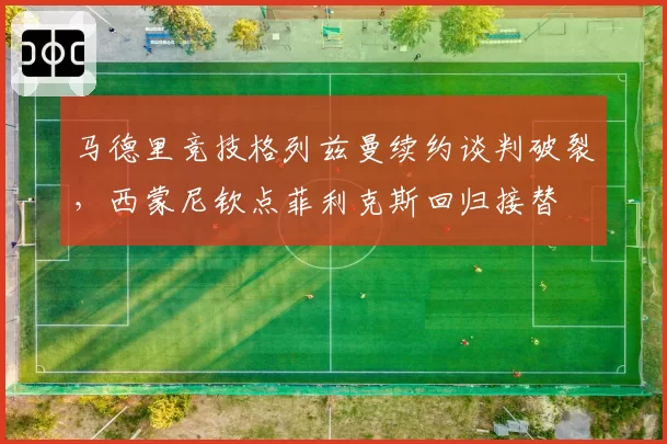 马德里竞技格列兹曼续约谈判破裂，西蒙尼钦点菲利克斯回归接替