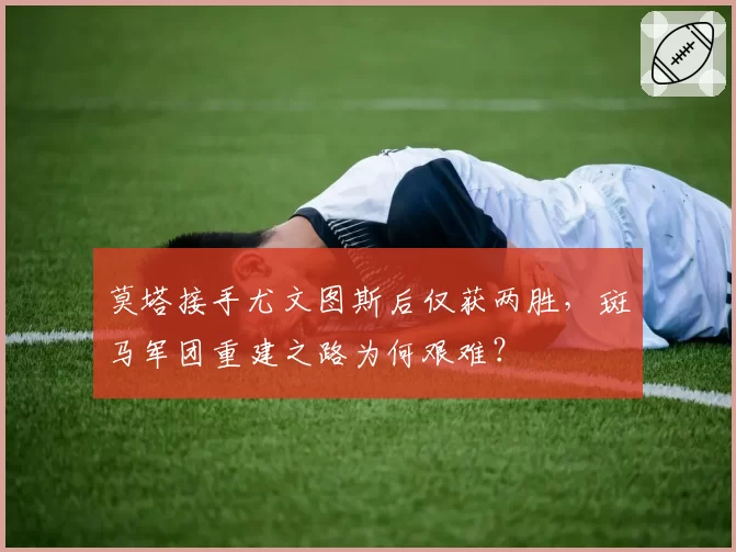 莫塔接手尤文图斯后仅获两胜,斑马军团重建之路为何艰难?