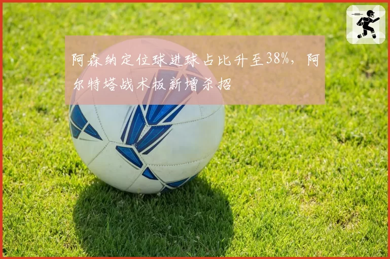 阿森纳定位球进球占比升至38%，阿尔特塔战术板新增杀招