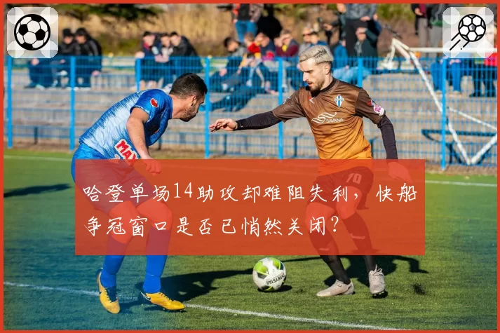 哈登单场14助攻却难阻失利,快船争冠窗口是否已悄然关闭?