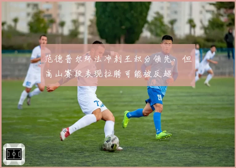 范德普尔环法冲刺王积分领先，但高山赛段表现拉胯可能被反超