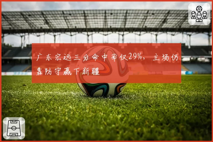 广东宏远三分命中率仅29%,主场仍靠防守赢下新疆