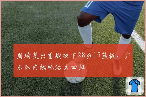 周琦复出首战砍下28分15篮板，广东队内线统治力回归