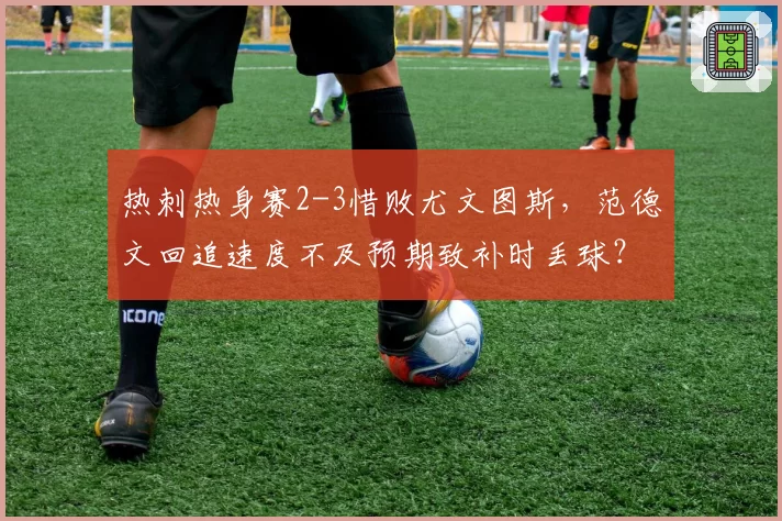 热刺热身赛2-3惜败尤文图斯，范德文回追速度不及预期致补时丢球？