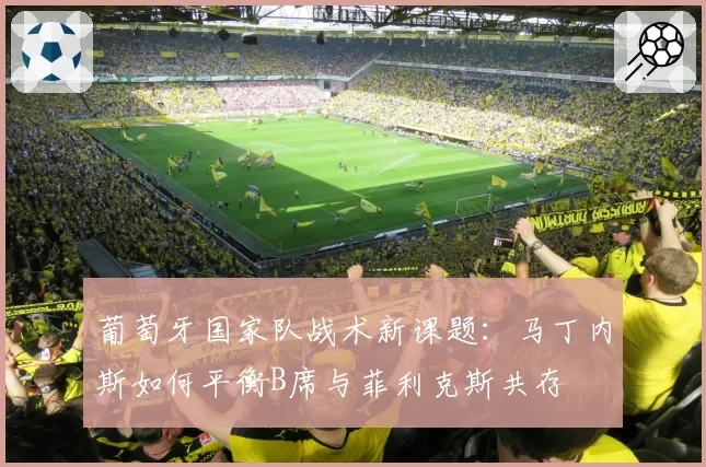 葡萄牙国家队战术新课题:马丁内斯如何平衡B席与菲利克斯共存