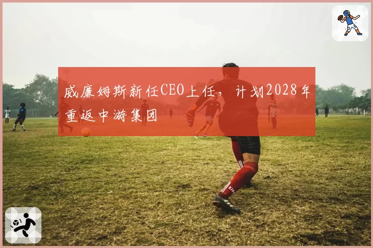 威廉姆斯新任CEO上任，计划2028年重返中游集团