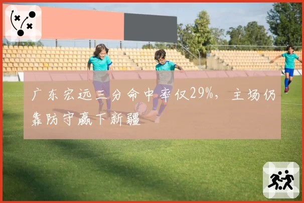 广东宏远三分命中率仅29%，主场仍靠防守赢下新疆