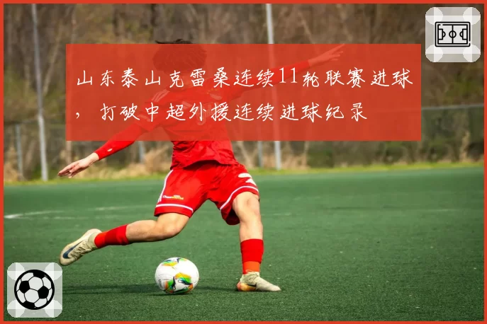山东泰山克雷桑连续11轮联赛进球，打破中超外援连续进球纪录