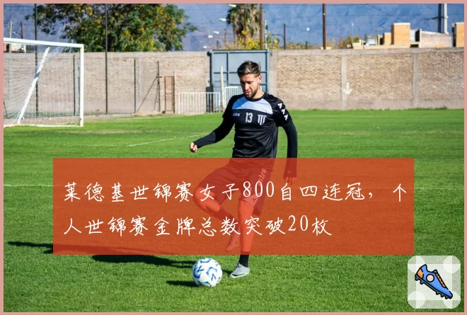 莱德基世锦赛女子800自四连冠，个人世锦赛金牌总数突破20枚