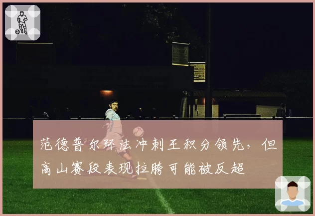 范德普尔环法冲刺王积分领先，但高山赛段表现拉胯可能被反超